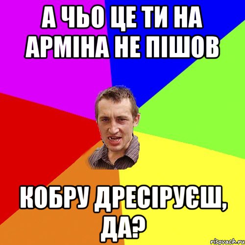 А чьо це ти на Арміна не пішов кобру дресіруєш, да?, Мем Чоткий паца