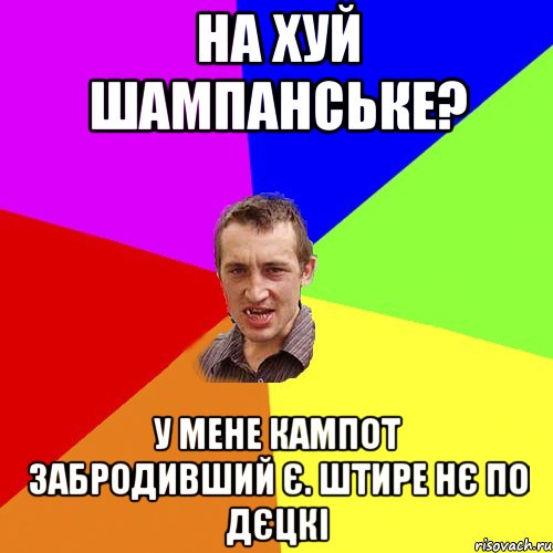 на хуй шампанське? у мене кампот забродивший є. штире нє по дєцкі, Мем Чоткий паца