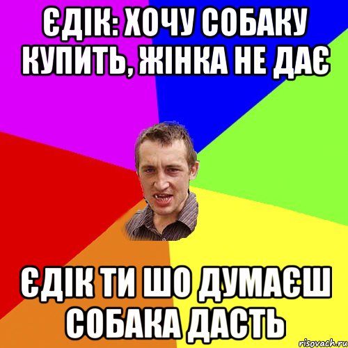 Єдік: Хочу собаку купить, жінка не дає Єдік ти шо думаєш собака дасть, Мем Чоткий паца