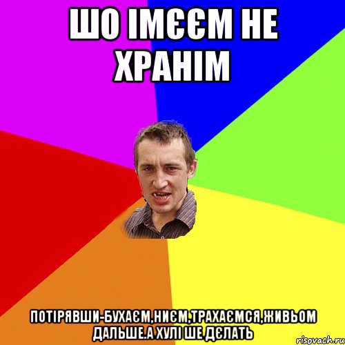 шо імєєм не хранім потірявши-бухаєм,ниєм,трахаємся,живьом дальше.А хулі ше дєлать, Мем Чоткий паца