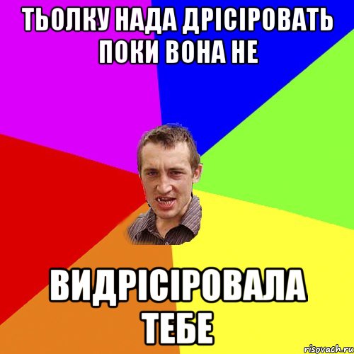 ТЬОЛКУ НАДА ДРІСІРОВАТЬ ПОКИ ВОНА НЕ ВИДРІСІРОВАЛА ТЕБЕ, Мем Чоткий паца