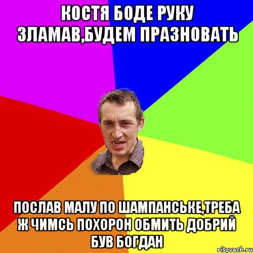 КОСТЯ БОДЕ РУКУ ЗЛАМАВ,БУДЕМ ПРАЗНОВАТЬ ПОСЛАВ МАЛУ ПО ШАМПАНСЬКЕ,ТРЕБА Ж ЧИМСЬ ПОХОРОН ОБМИТЬ ДОБРИЙ БУВ БОГДАН, Мем Чоткий паца