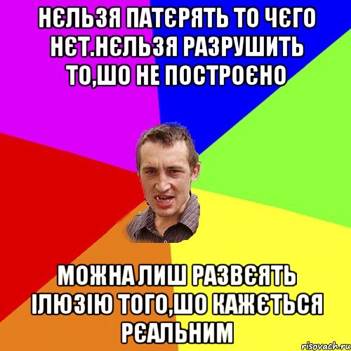 нєльзя патєрять то чєго нєт.Нєльзя разрушить то,шо не построєно можна лиш развєять ілюзію того,шо кажється рєальним, Мем Чоткий паца