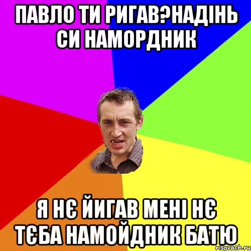 ПАВЛО ТИ РИГАВ?НАДІНЬ СИ НАМОРДНИК Я НЄ ЙИГАВ МЕНІ НЄ ТЄБА НАМОЙДНИК БАТЮ, Мем Чоткий паца