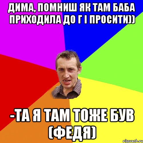 Дима, помниш як там баба приходила до Г І просити)) -Та я там тоже був (федя), Мем Чоткий паца