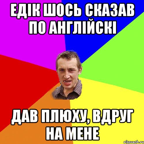 ЕДІК ШОСЬ СКАЗАВ ПО АНГЛІЙСКІ ДАВ ПЛЮХУ, ВДРУГ НА МЕНЕ, Мем Чоткий паца