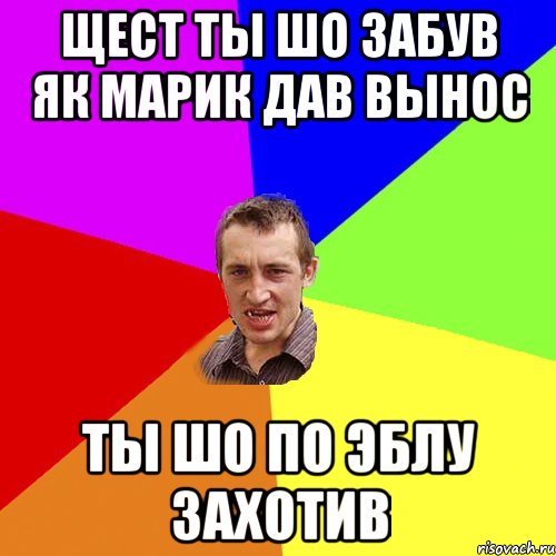 Щест ты шо забув як Марик дав вынос ТЫ шо по эблу захотив, Мем Чоткий паца