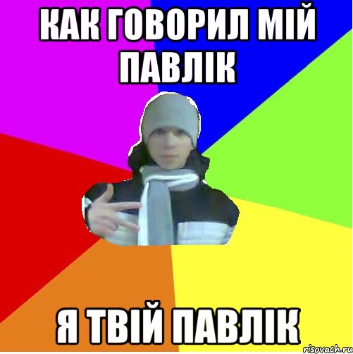 Как говорил мій павлік я твій павлік
