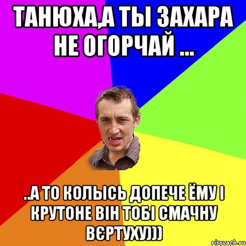 Танюха,а ты Захара не огорчай ... ..а то колысь допече ёму і крутоне він тобі смачну вєртуху))), Мем Чоткий паца