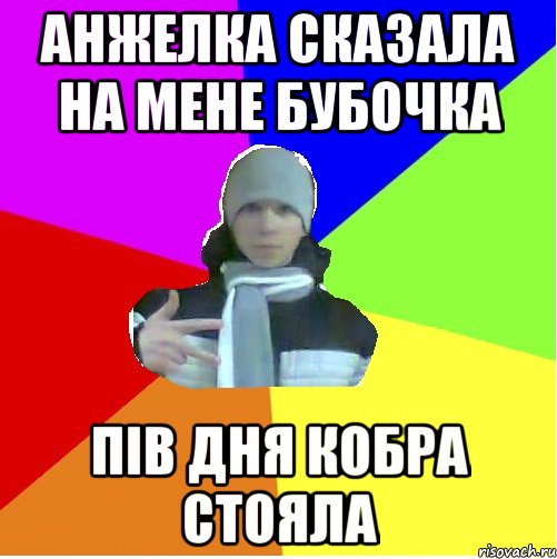 Анжелка сказала на мене бубочка Пів дня кобра стояла