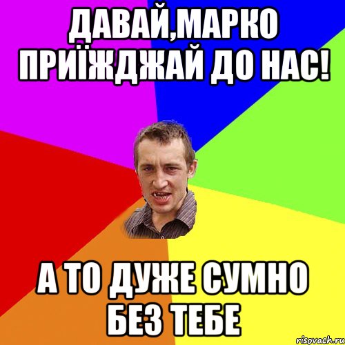 Давай,Марко приїжджай до нас! А то дуже сумно без тебе, Мем Чоткий паца