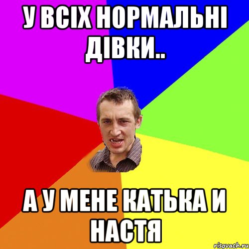 у всіх нормальні дівки.. а у мене Катька и Настя, Мем Чоткий паца