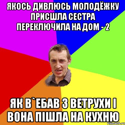 Якось дивлюсь Молодёжку присшла сестра переключила на Дом - 2 як в`ебав з ветрухи і вона пішла на кухню, Мем Чоткий паца