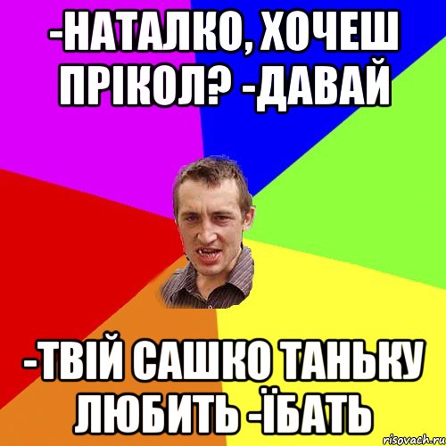 -Наталко, хочеш прікол? -давай -твій сашко таньку любить -їбать, Мем Чоткий паца