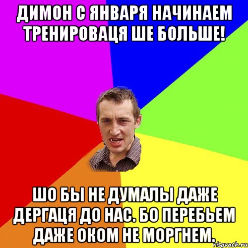 Димон с Января начинаем тренироваця ше больше! шо бы не думалы даже дергаця до нас. Бо перебьем даже оком не моргнем., Мем Чоткий паца