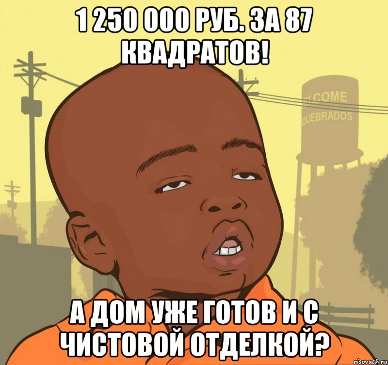 1 250 000 руб. за 87 квадратов! А дом уже готов и с чистовой отделкой?, Мем Пацан наркоман