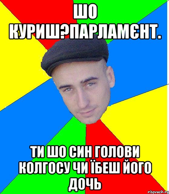 Шо Куриш?Парламєнт. Ти шо син голови колгосу чи їбеш його дочь