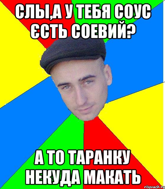 Слы,а у тебя соус єсть соевий? А то таранку некуда макать