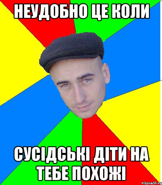Неудобно це коли Сусiдськi дiти на тебе похожi
