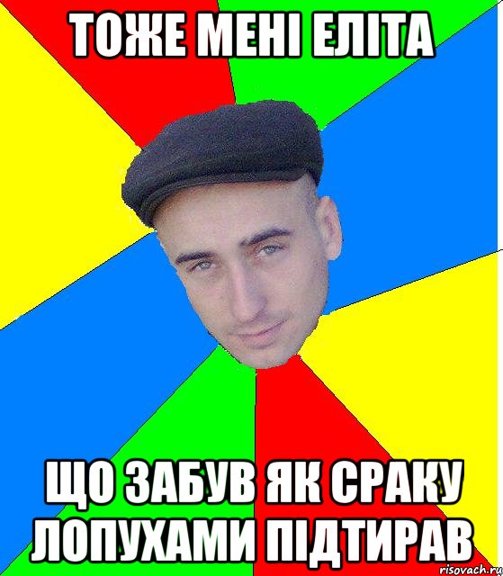Тоже менi елiта Що забув як сраку лопухами пiдтирав