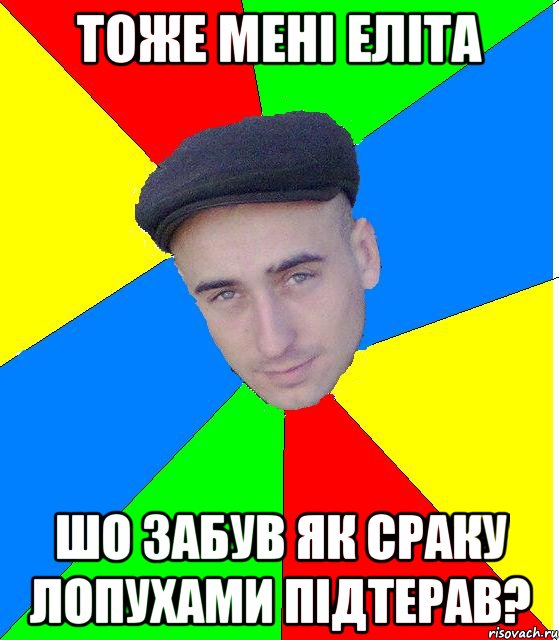 Тоже менi елiта Шо забув як сраку лопухами пiдтерав?