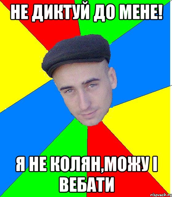 Не диктуй до мене! Я не колян,можу i вебати