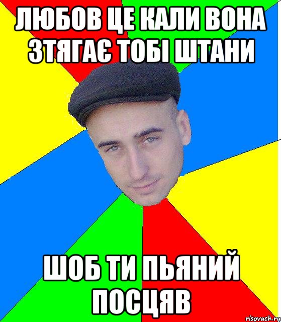 любов це кали вона зтягає тобі штани шоб ти пьяний посцяв