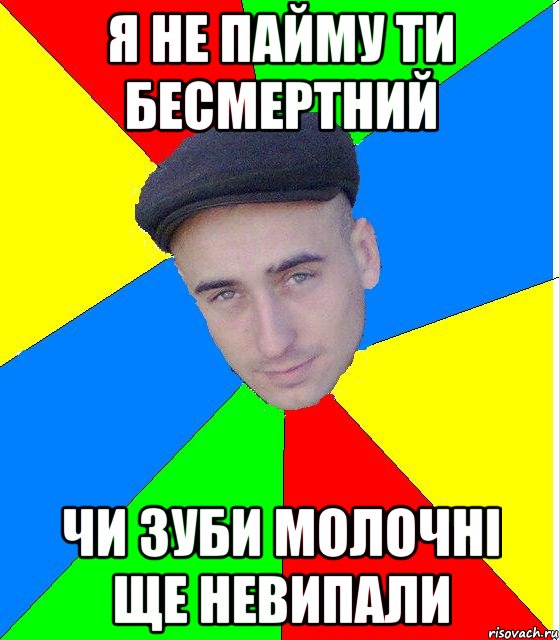 Я не пайму ти бесмертний Чи зуби молочнi ще невипали