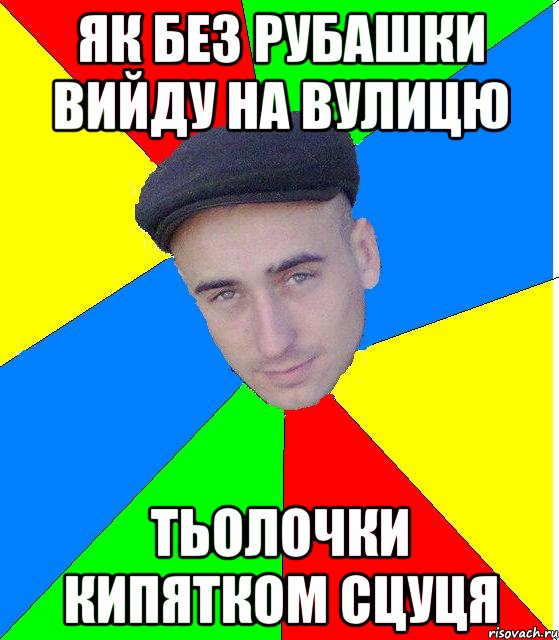 Як без рубашки вийду на вулицю Тьолочки кипятком сцуця