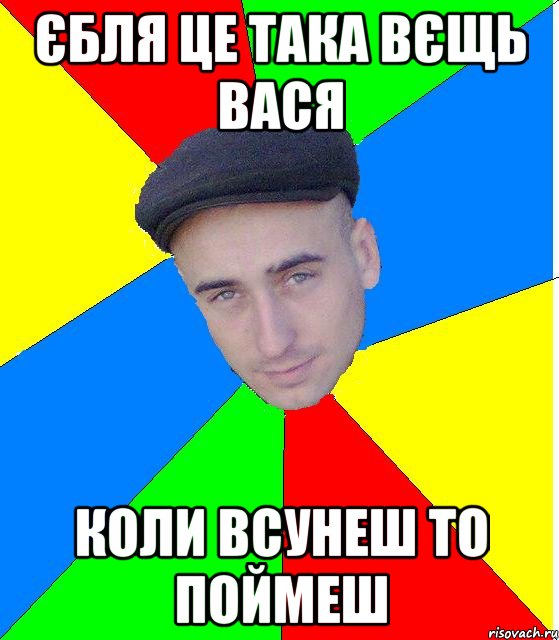 єбля це така вєщь вася коли всунеш то поймеш