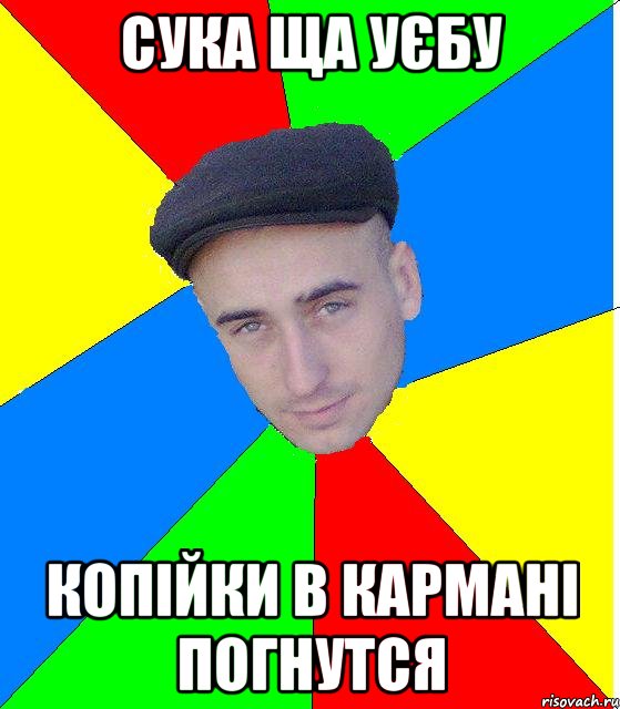 сука ща уєбу копійки в кармані погнутся