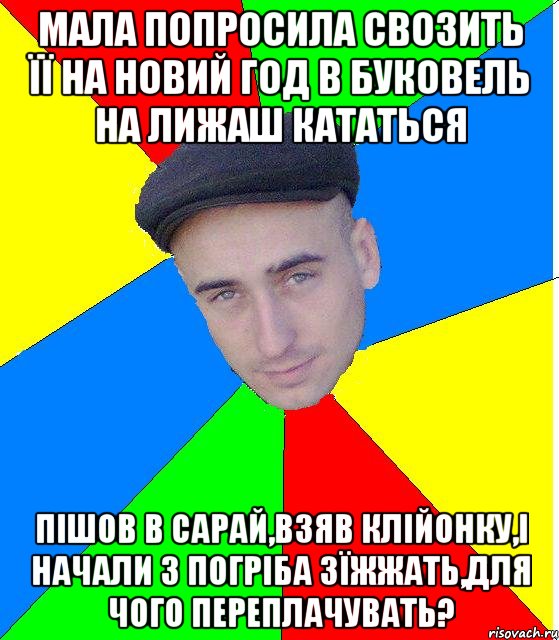 мала попросила свозить її на новий год в буковель на лижаш кататься пішов в сарай,взяв клійонку,і начали з погріба зїжжать,для чого переплачувать?