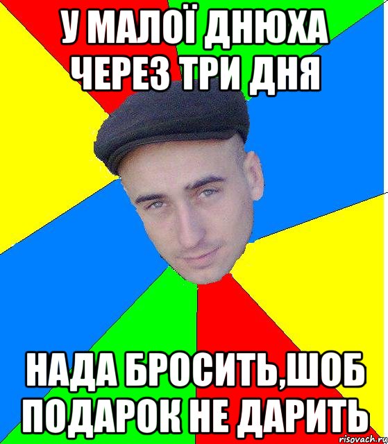 у малої днюха через три дня нада бросить,шоб подарок не дарить