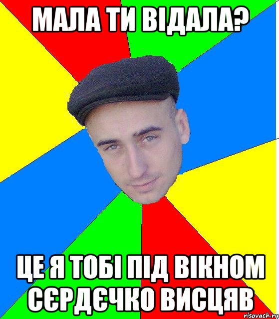 мала ти відала? це я тобі під вікном сєрдєчко висцяв