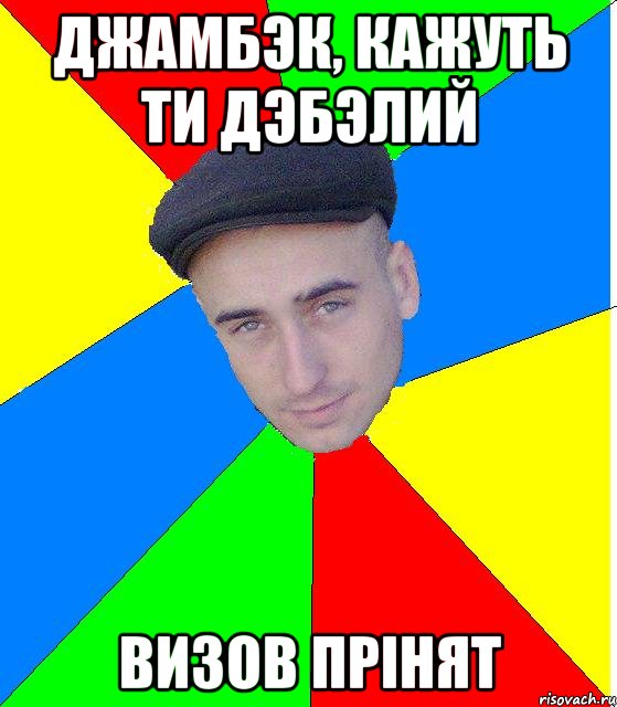 джамбэк, кажуть ти дэбэлий визов прiнят