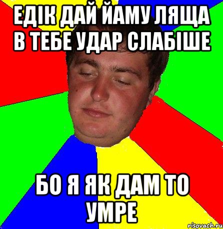 Едiк дай йаму ляща в тебе удар слабiше Бо я як дам то умре