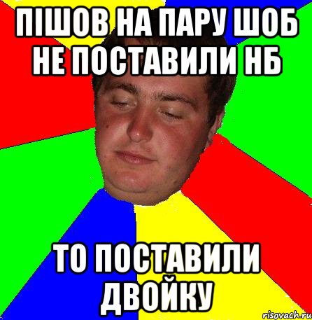 пішов на пару шоб не поставили нб то поставили двойку