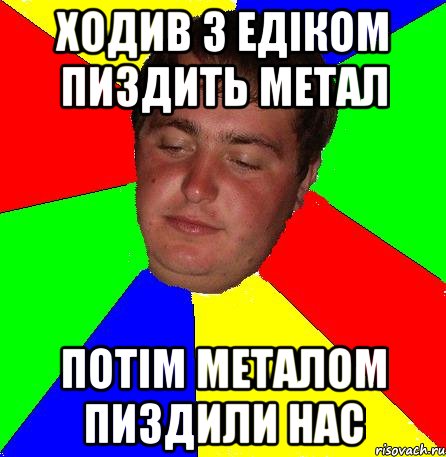 ходив з едіком пиздить метал потім металом пиздили нас