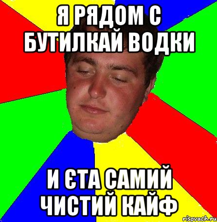 я рядом с бутилкай водки и єта самий чистий кайф