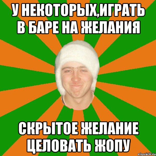 у некоторых,играть в баре на желания скрытое желание целовать жопу