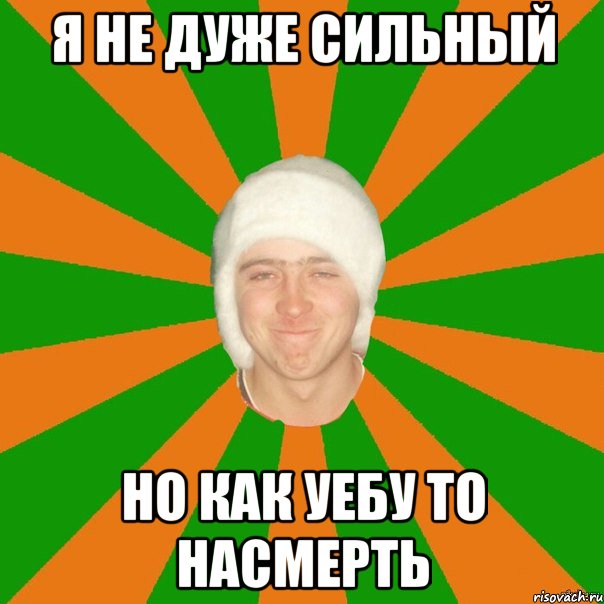 Я не дуже сильный Но как уебу То насмерть