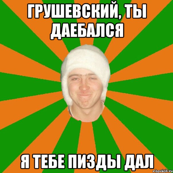 Грушевский, ты даебался Я тебе пизды дал