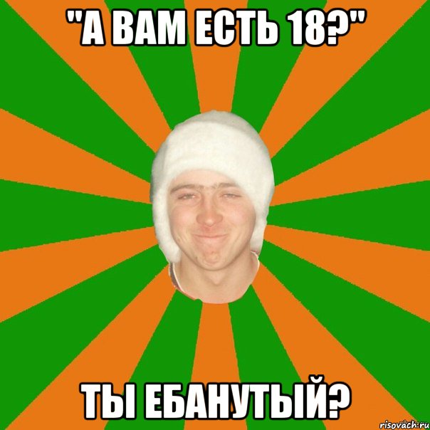 "А вам есть 18?" ты ебанутый?