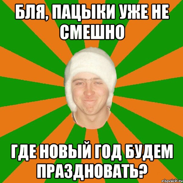 Бля, пацыки уже не смешно Где Новый год будем праздновать?