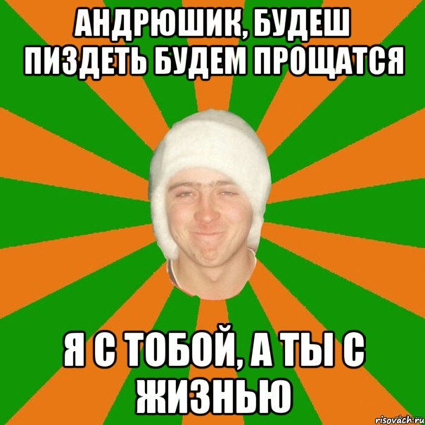 Андрюшик, будеш пиздеть будем прощатся Я с тобой, а ты с жизнью