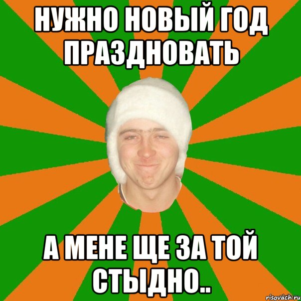 нужно новый год праздновать а мене ще за той стыдно..