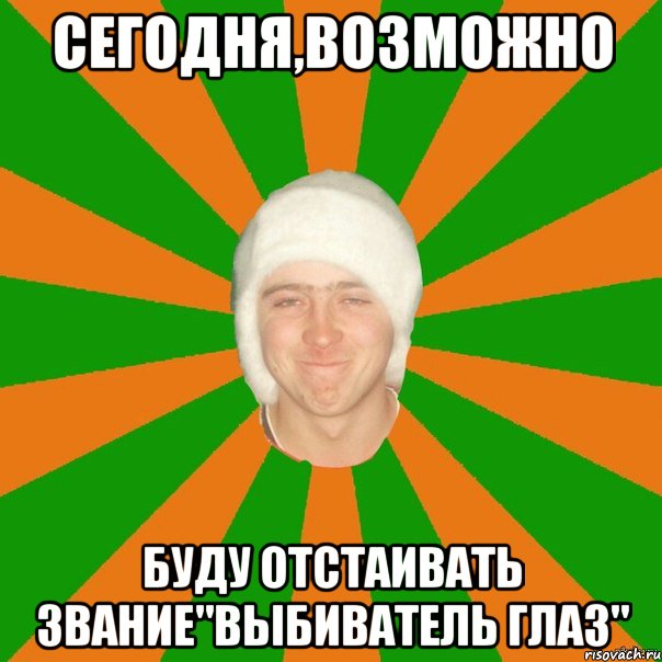 Сегодня,возможно Буду отстаивать звание"выбиватель глаз"