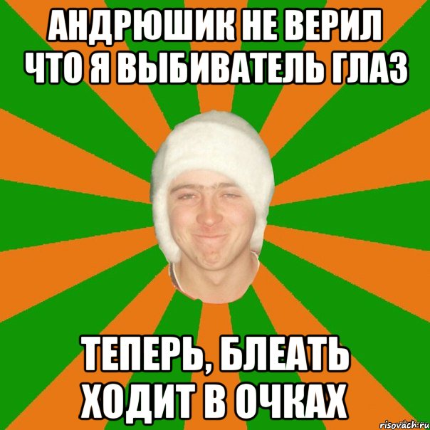 Андрюшик не верил что я выбиватель глаз Теперь, блеать ходит в очках