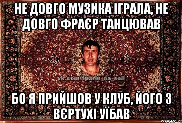 не довго музика іграла, не довго фраєр танцював бо я прийшов у клуб, його з вєртухі уїбав, Мем Парнь на сел