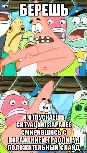 берешь и отпускаешь ситуацию,заранее смирившись с поражением,траслируя положительный слайд, Мем Патрик (берешь и делаешь)